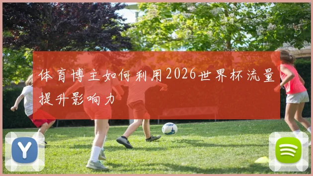 体育博主如何利用2026世界杯流量提升影响力