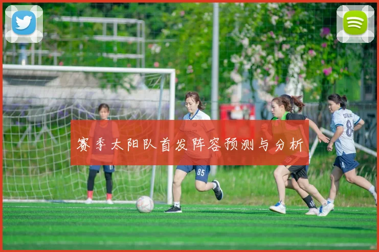 赛季太阳队首发阵容预测与分析