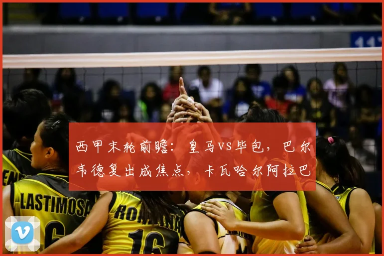 西甲末轮前瞻:皇马vs毕包,巴尔韦德复出成焦点,卡瓦哈尔阿拉巴告别战首发预测