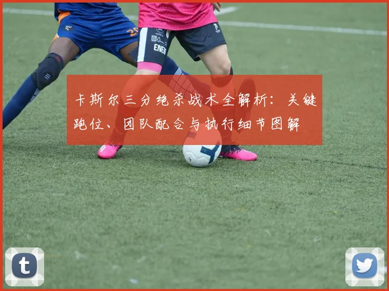 卡斯尔三分绝杀战术全解析:关键跑位、团队配合与执行细节图解
