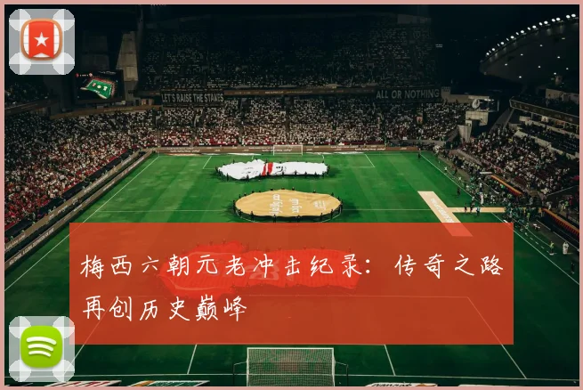 梅西六朝元老冲击纪录：传奇之路再创历史巅峰