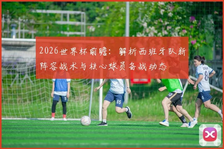 2026世界杯前瞻:解析西班牙队新阵容战术与核心球员备战动态