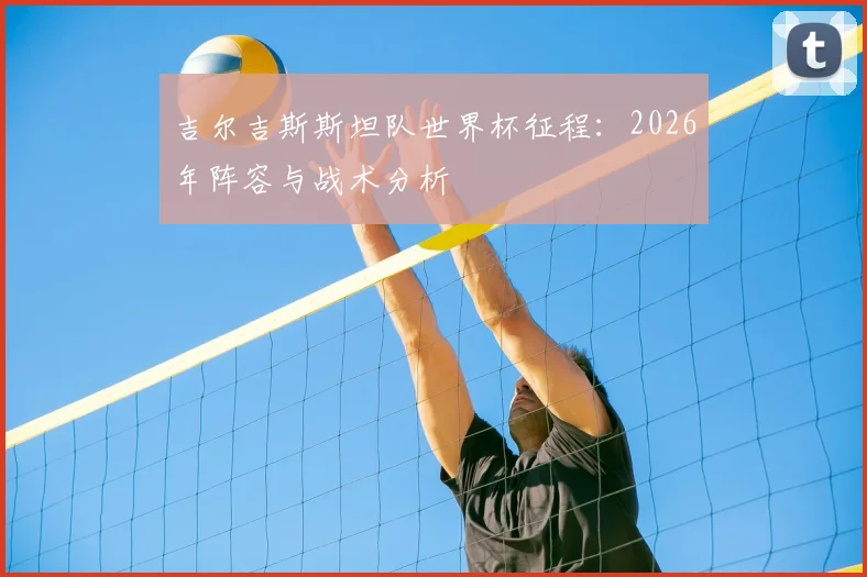 吉尔吉斯斯坦队世界杯征程:2026年阵容与战术分析
