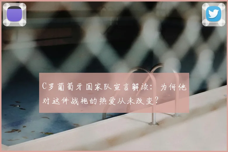 C罗葡萄牙国家队宣言解读：为何他对这件战袍的热爱从未改变？