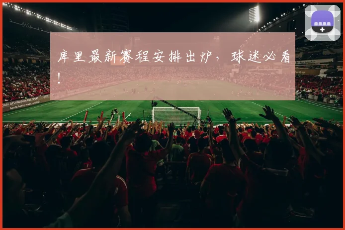 库里最新赛程安排出炉,球迷必看!