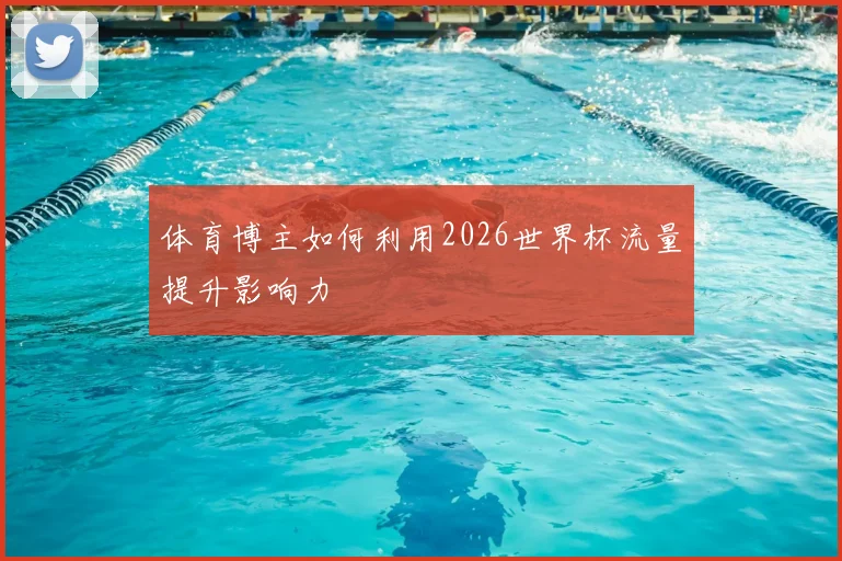 体育博主如何利用2026世界杯流量提升影响力