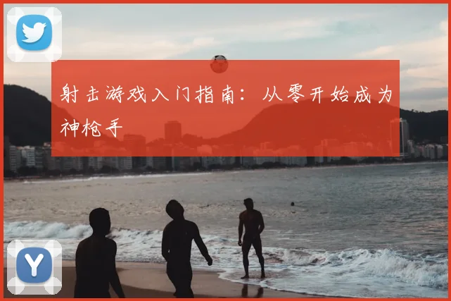 射击游戏入门指南:从零开始成为神枪手