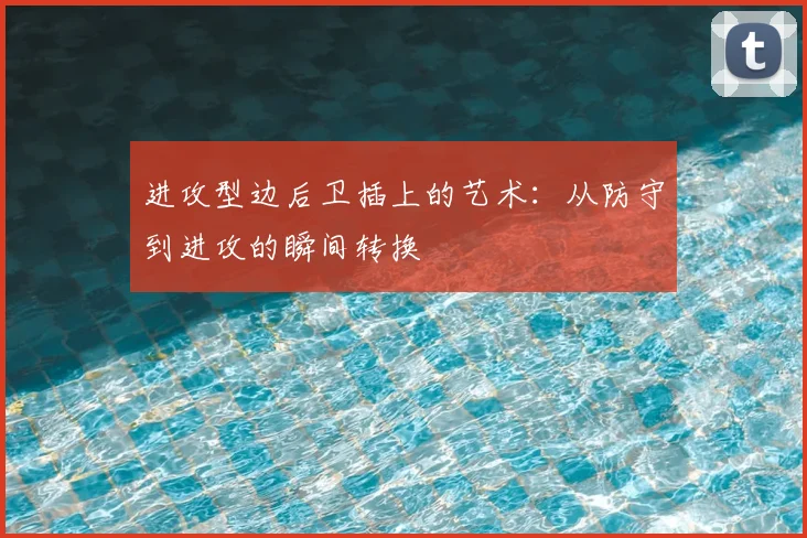 进攻型边后卫插上的艺术：从防守到进攻的瞬间转换