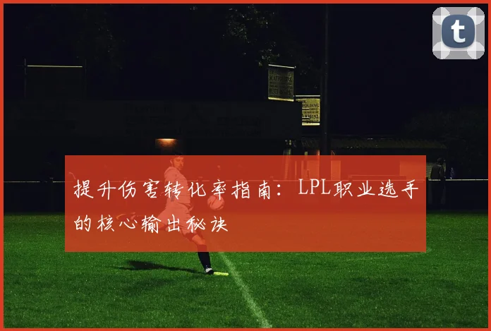 提升伤害转化率指南:LPL职业选手的核心输出秘诀