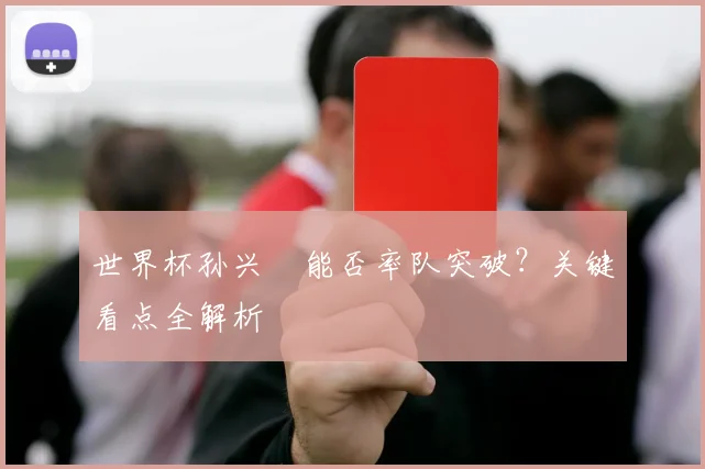 世界杯孙兴慜能否率队突破?关键看点全解析