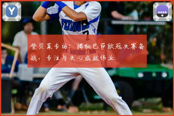 登贝莱专访:揭秘巴萨欧冠决赛备战,专注与决心成就伟业
