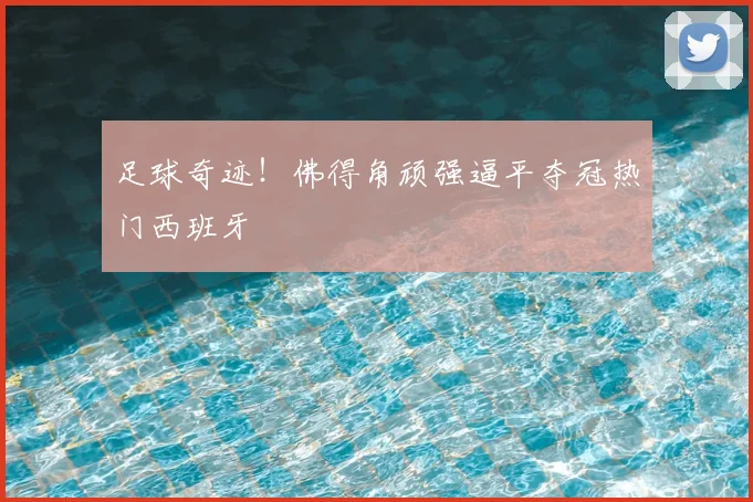 足球奇迹！佛得角顽强逼平夺冠热门西班牙
