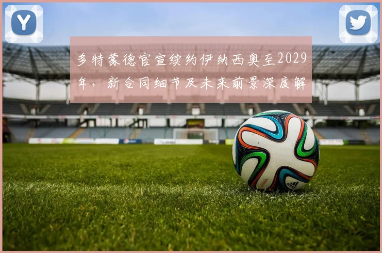 多特蒙德官宣续约伊纳西奥至2029年,新合同细节及未来前景深度解析