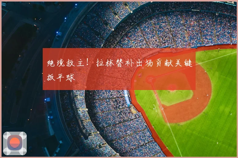 绝境救主!拉林替补出场贡献关键扳平球