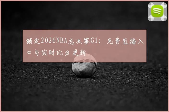 锁定2026NBA总决赛G1：免费直播入口与实时比分更新