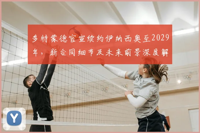 多特蒙德官宣续约伊纳西奥至2029年,新合同细节及未来前景深度解析