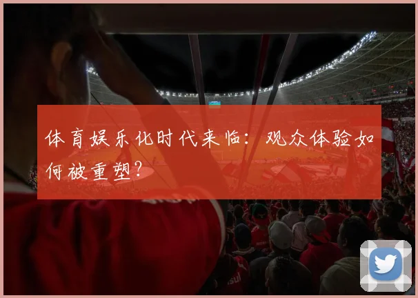 体育娱乐化时代来临：观众体验如何被重塑？